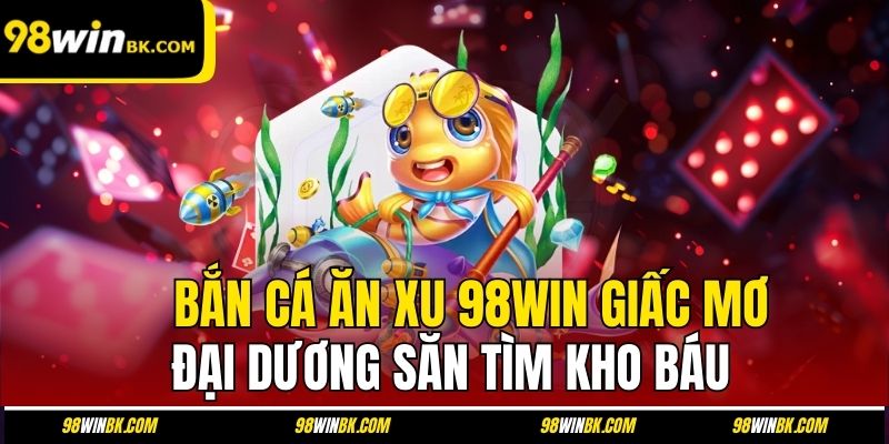 Bắn Cá Ăn Xu 98Win