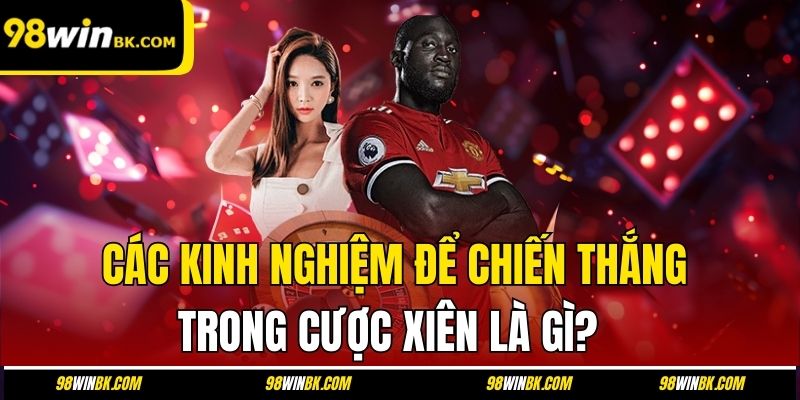 Các kinh nghiệm để chiến thắng trong cược xiên là gì?