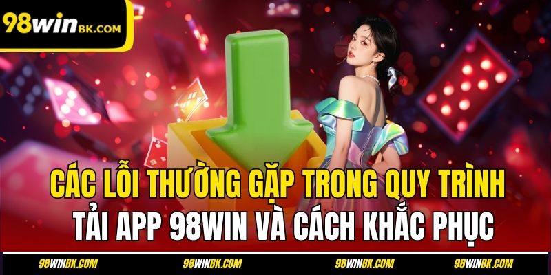 Các lỗi thường gặp trong quy trình tải app 98Win và cách khắc phục