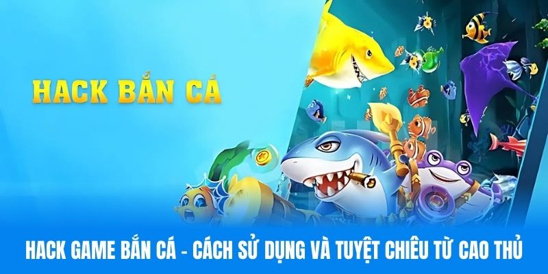 Hack Game Bắn Cá - Cách Sử Dụng Và Tuyệt Chiêu Từ Cao Thủ