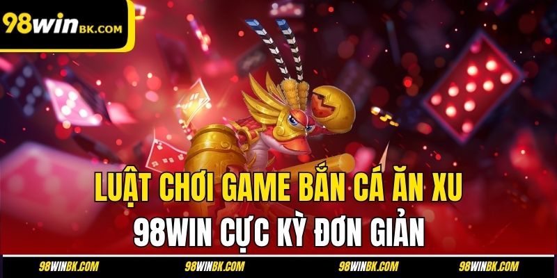 Luật chơi game bắn cá ăn xu 98Win cực kỳ đơn giản