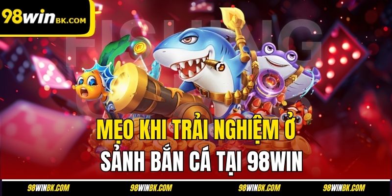 Mẹo khi trải nghiệm ở sảnh bắn cá tại 98Win