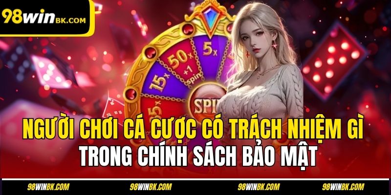 Người chơi cá cược có trách nhiệm gì trong chính sách bảo mật