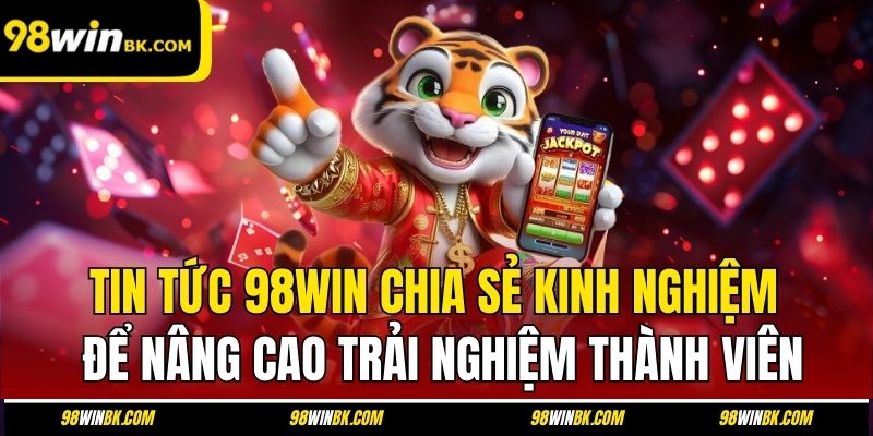 Tin tức 98Win chia sẻ kinh nghiệm để nâng cao trải nghiệm thành viên