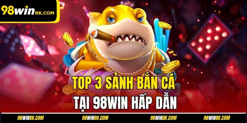 TOP 3 sảnh bắn cá tại 98Win hấp dẫn