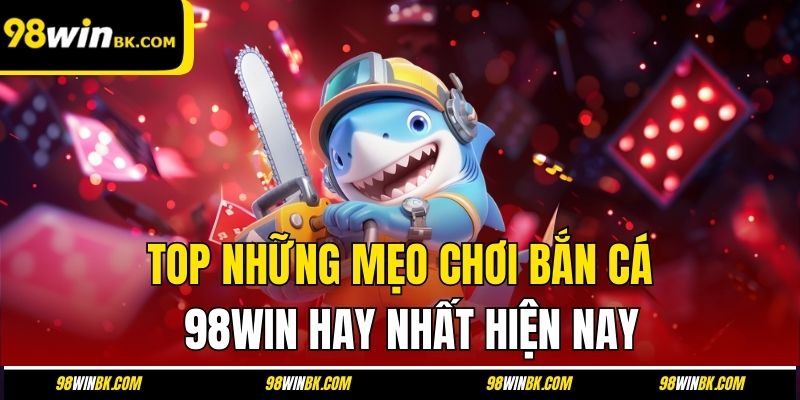 TOP những mẹo chơi bắn cá 98Win hay nhất hiện nay