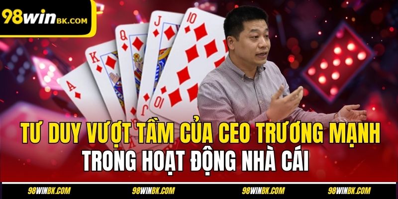 Tư duy vượt tầm của CEO Trương Mạnh trong hoạt động nhà cái