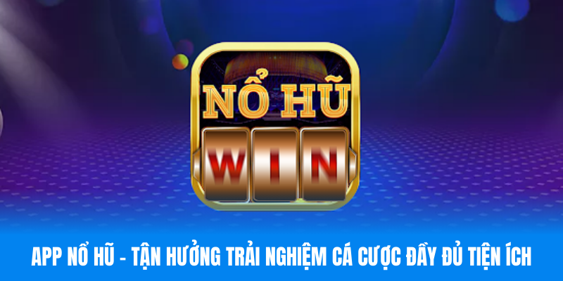 App Nổ Hũ - Tận Hưởng Trải Nghiệm Cá Cược Đầy Đủ Tiện Ích